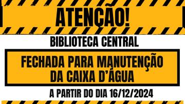 Texto em fundo amarelo letras pretas. Atenção Biblioteca Central fechada para manutenção da caixa d'água a partir do dia 16/12/2024.